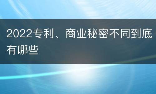 2022专利、商业秘密不同到底有哪些