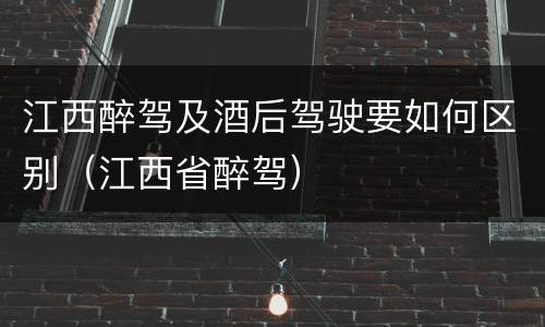 江西醉驾及酒后驾驶要如何区别（江西省醉驾）