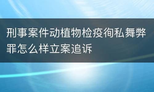 刑事案件动植物检疫徇私舞弊罪怎么样立案追诉