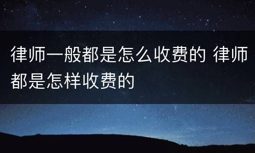 律师一般都是怎么收费的 律师都是怎样收费的