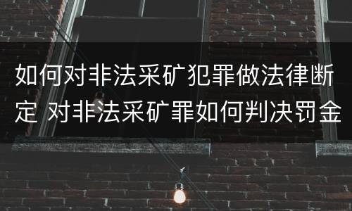 如何对非法采矿犯罪做法律断定 对非法采矿罪如何判决罚金