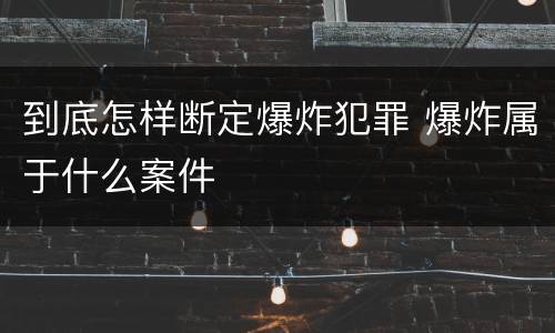 到底怎样断定爆炸犯罪 爆炸属于什么案件