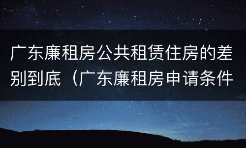 广东廉租房公共租赁住房的差别到底（广东廉租房申请条件2020）