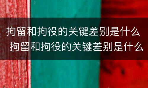 拘留和拘役的关键差别是什么 拘留和拘役的关键差别是什么意思