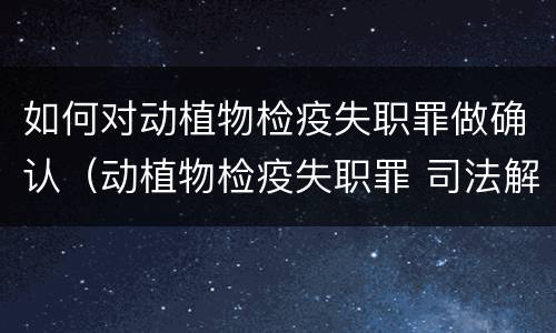 如何对动植物检疫失职罪做确认（动植物检疫失职罪 司法解释）