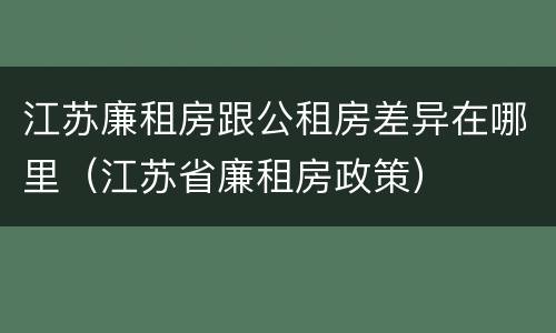 江苏廉租房跟公租房差异在哪里（江苏省廉租房政策）