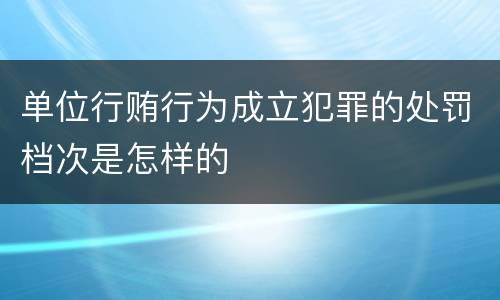 单位行贿行为成立犯罪的处罚档次是怎样的