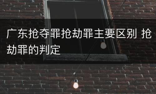 广东抢夺罪抢劫罪主要区别 抢劫罪的判定