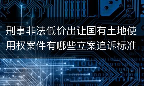 刑事非法低价出让国有土地使用权案件有哪些立案追诉标准