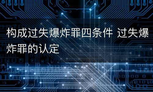 构成过失爆炸罪四条件 过失爆炸罪的认定