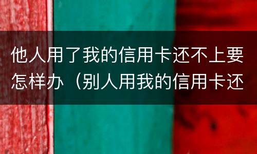 他人用了我的信用卡还不上要怎样办（别人用我的信用卡还不上妙招）