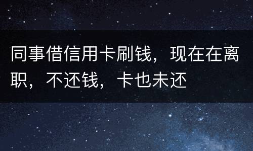 同事借信用卡刷钱，现在在离职，不还钱，卡也未还