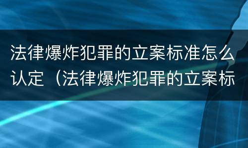 法律爆炸犯罪的立案标准怎么认定（法律爆炸犯罪的立案标准怎么认定呢）