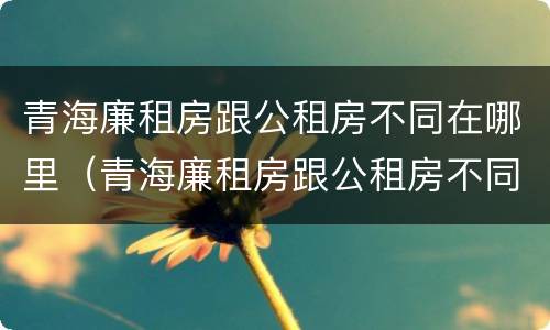 青海廉租房跟公租房不同在哪里（青海廉租房跟公租房不同在哪里办理）