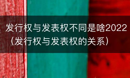 发行权与发表权不同是啥2022（发行权与发表权的关系）