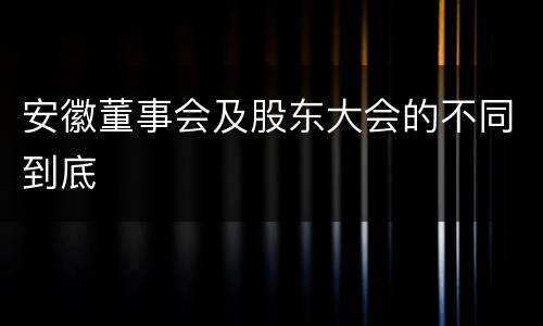 安徽董事会及股东大会的不同到底