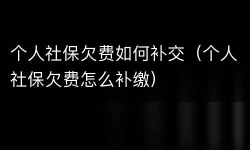 个人社保欠费如何补交（个人社保欠费怎么补缴）