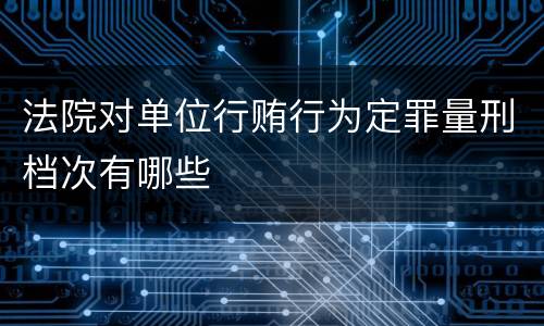 法院对单位行贿行为定罪量刑档次有哪些