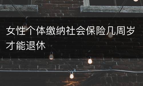 女性个体缴纳社会保险几周岁才能退休