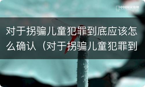 对于拐骗儿童犯罪到底应该怎么确认（对于拐骗儿童犯罪到底应该怎么确认呢）