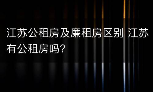 江苏公租房及廉租房区别 江苏有公租房吗?