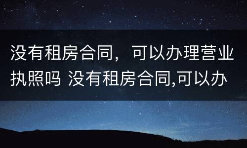没有租房合同，可以办理营业执照吗 没有租房合同,可以办理营业执照吗合法吗