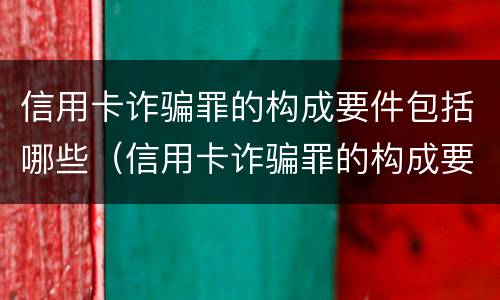 信用卡诈骗罪的构成要件包括哪些（信用卡诈骗罪的构成要件包括哪些方面）