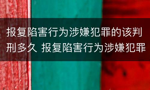 报复陷害行为涉嫌犯罪的该判刑多久 报复陷害行为涉嫌犯罪的该判刑多久呢