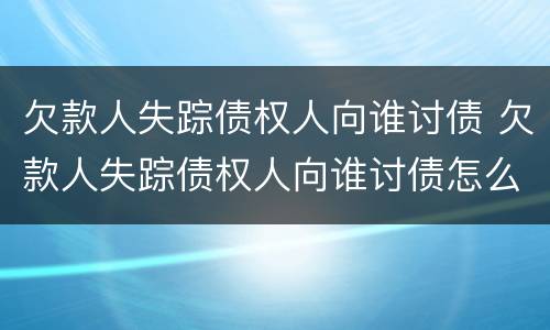 欠款人失踪债权人向谁讨债 欠款人失踪债权人向谁讨债怎么办