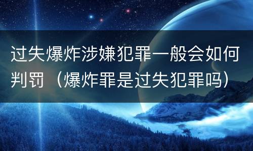 过失爆炸涉嫌犯罪一般会如何判罚（爆炸罪是过失犯罪吗）