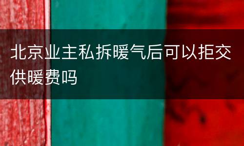 北京业主私拆暖气后可以拒交供暖费吗