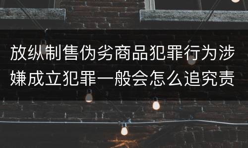 放纵制售伪劣商品犯罪行为涉嫌成立犯罪一般会怎么追究责任