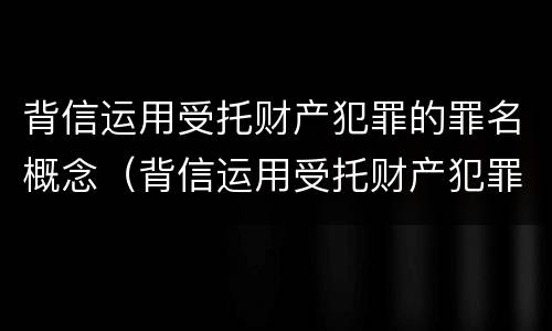 背信运用受托财产犯罪的罪名概念（背信运用受托财产犯罪的罪名概念是）