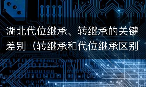 湖北代位继承、转继承的关键差别（转继承和代位继承区别）