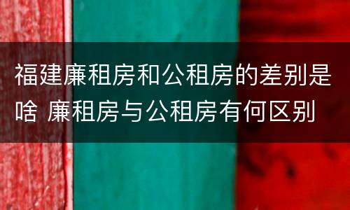 福建廉租房和公租房的差别是啥 廉租房与公租房有何区别
