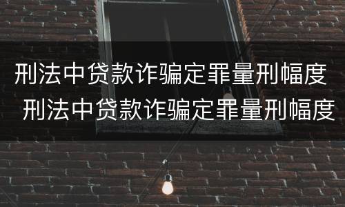 刑法中贷款诈骗定罪量刑幅度 刑法中贷款诈骗定罪量刑幅度大吗