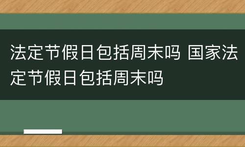 法定节假日包括周末吗 国家法定节假日包括周末吗