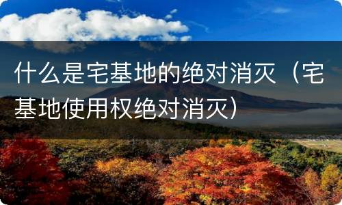 什么是宅基地的绝对消灭（宅基地使用权绝对消灭）
