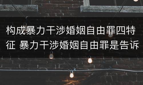 构成暴力干涉婚姻自由罪四特征 暴力干涉婚姻自由罪是告诉才处理的犯罪