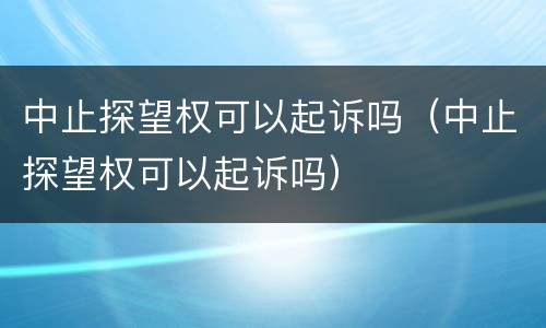 中止探望权可以起诉吗（中止探望权可以起诉吗）
