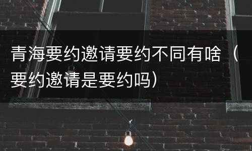 青海要约邀请要约不同有啥（要约邀请是要约吗）