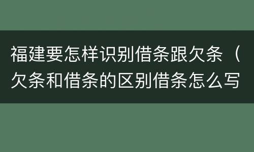 福建要怎样识别借条跟欠条（欠条和借条的区别借条怎么写）