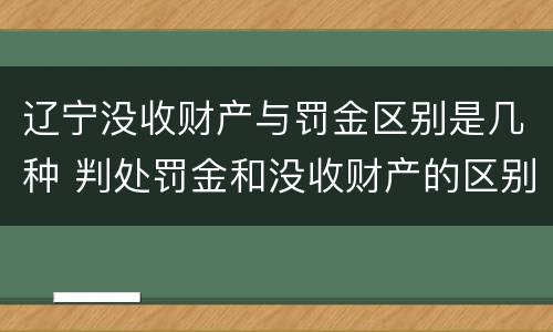 辽宁没收财产与罚金区别是几种 判处罚金和没收财产的区别