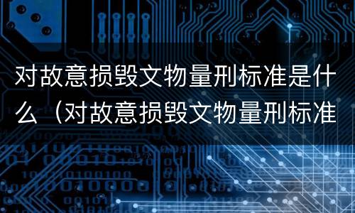 对故意损毁文物量刑标准是什么（对故意损毁文物量刑标准是什么处罚）
