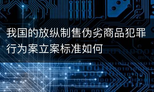 我国的放纵制售伪劣商品犯罪行为案立案标准如何