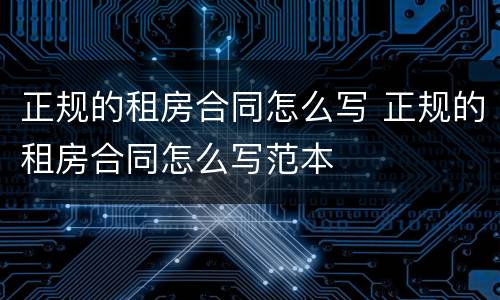 正规的租房合同怎么写 正规的租房合同怎么写范本