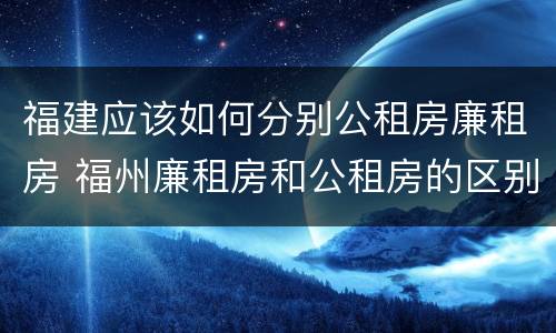 福建应该如何分别公租房廉租房 福州廉租房和公租房的区别