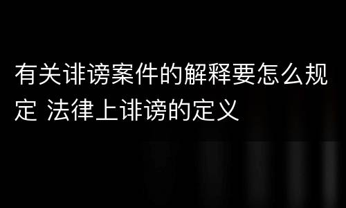 有关诽谤案件的解释要怎么规定 法律上诽谤的定义