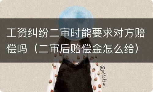 工资纠纷二审时能要求对方赔偿吗（二审后赔偿金怎么给）