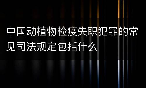 中国动植物检疫失职犯罪的常见司法规定包括什么
